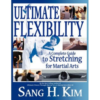 Ultimate Flexibility: A Complete Guide to Stretching for Martial Arts Kim Sang H.