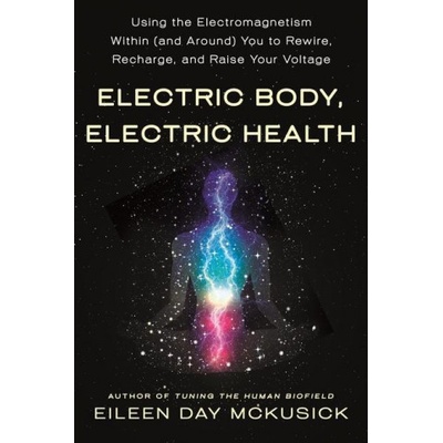 Electric Body, Electric Health: Using the Electromagnetism Within and Around You to Rewire, Recharge, and Raise Your Voltage