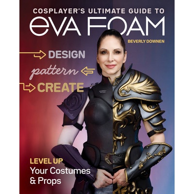 Cosplayers Ultimate Guide to Eva Foam: Design, Pattern & Create; Level Up Your Costumes & Props Downen Beverly