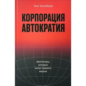 Корпорация "Автократия". Диктаторы, которые хотят править миром | Энн Эпплбаум (ISBN: 9786098347036)