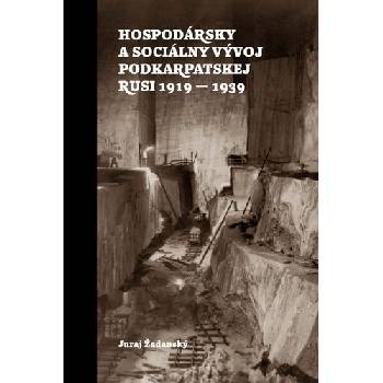 Hospodársky a sociálny vývoj Podkarpatskej Rusi 1919-1939 - Žadanský Juraj