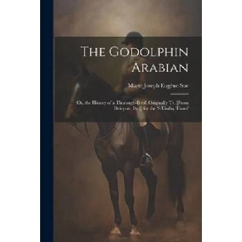 The Godolphin Arabian: Or, the History of a Thorough-Bred. Originally Tr. [From Deleytar. Pt. 1] for the 's Unday Times' | Marie Joseph Eugène Sue