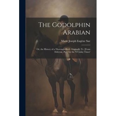 The Godolphin Arabian: Or, the History of a Thorough-Bred. Originally Tr. [From Deleytar. Pt. 1] for the 's Unday Times' | Marie Joseph Eugène Sue
