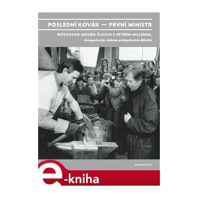 Poslední kovák - první ministr. Rozhovor Jakuba Šloufa s Petrem Millerem, listopadovým vůdcem průmyslových dělníků - Petr Miller, Jakub Šlouf