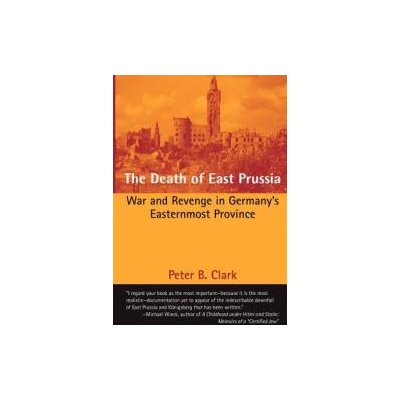The Death of East Prussia: War and Revenge in Germany's Easternmost Province | Peter B Clark