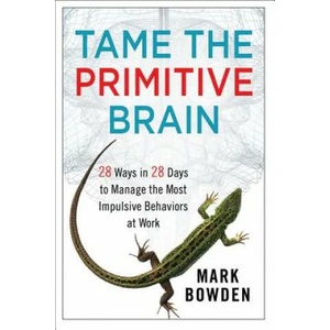 Tame the Primitive Brain - 28 Ways in 28 Days to Manage the Most Impulsive Behaviors at Work | Mark Bowden (2013)