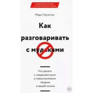 Как разговаривать с мудаками. Что делать с неадекватными и невыносимыми людьми в вашей жизни | Марк Гоулстон (ISBN: 9785001694533)