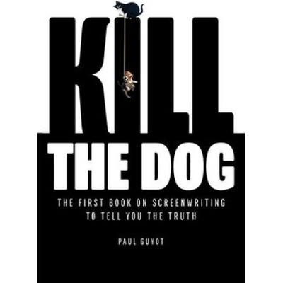 Kill the Dog: The First Book on Screenwriting to Tell You the Truth | Paul Guyot