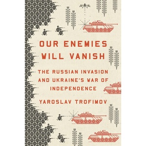 Our Enemies Will Vanish: The Russian Invasion and Ukraine's War of Independence (ISBN: 9780593655184)