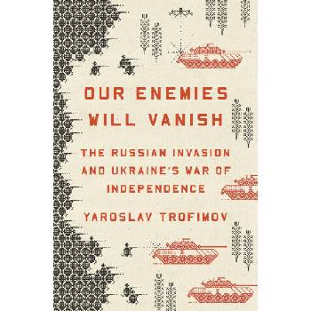 Our Enemies Will Vanish: The Russian Invasion and Ukraine's War of Independence