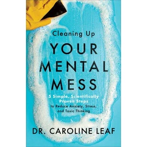 Cleaning Up Your Mental Mess - 5 Simple, Scientifically Proven Steps to Reduce Anxiety, Stress, and Toxic Thinking | Dr. Caroline Leaf (ISBN: 9781540900401)