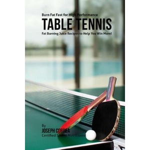 Burn Fat Fast for High Performance Table Tennis: Fat Burning Juice Recipes to Help You Win More! | Joseph Correa (ISBN: 9781518839771)