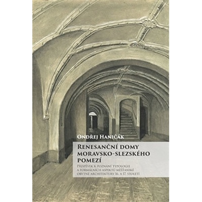 Renesanční domy moravsko-slezského pomezí - Příspěvek k poznání typologie a formálních aspektů měšťanské obytné architektury 16. a 17. století - Ondřej Haničák