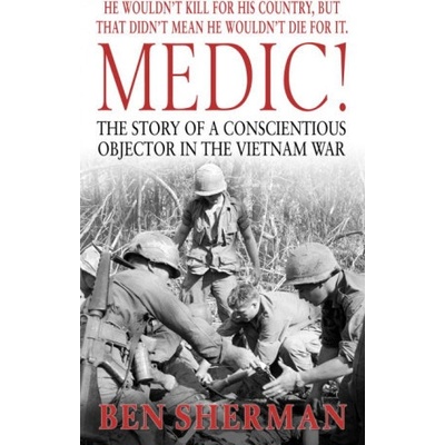 Medic ! - The Story of a Conscientious Objector in the Vietnam War Sherman Ben