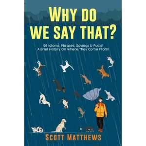 Why Do We Say That? 101 Idioms, Phrases, Sayings & Facts! A Brief History On Where They Come From! | Scott Matthews (ISBN: 9781922531254)