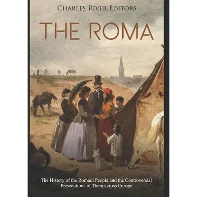 The Roma: The History of the Romani People and the Controversial Persecutions of Them across Europe | Charles River Editors