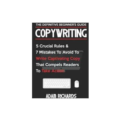 Copywriting: The Definitive Beginner's Guide: 5 Crucial Rules & 7 Mistakes to Avoid to Write Captivating Copy That Compels Readers | Adam Richards