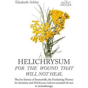 Helichrysum For The Wound That Will Not Heal: The Lost History of Immortelle, The Everlasting Flower, Its Chemistry and Helichrysum Italicum Essential | Mrs Elizabeth Ashley, Mrs Jill Bruce (ISBN: 9781539080770)