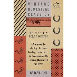 Practical Horse Keeper - A Manual On The Stabling, Care And Feeding - Also First-Aid Treatment Of The Common Diseases Of The Horse | George H. Conn (ISBN: 9781446518007)