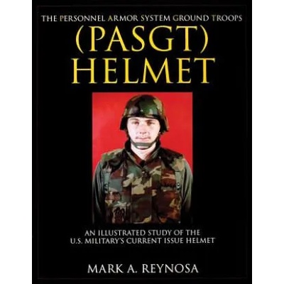 Personnel Armor System Ground Tr (PASGT) Helmet: An Illustrated Study of the U. S. Militarys Current Issue Helmet | Mark A. Reynosa