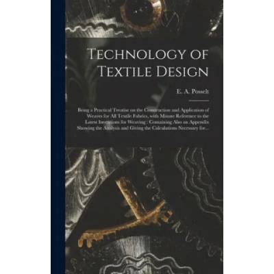 Technology of Textile Design: Being a Practical Treatise on the Construction and Application of Weaves for All Textile Fabrics, With Minute Referenc | E. a. (Emanuel Anthony) 185 Posselt