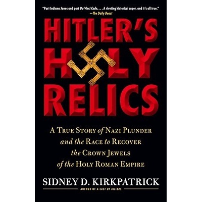 Hitler's Holy Relics: A True Story of Nazi Plunder and the Race to Recover the Crown Jewels of the Holy Roman Empire Kirkpatrick SidneyPaperback