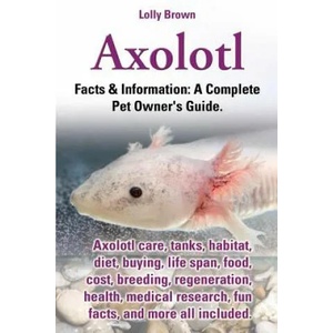 Axolotl. Axolotl Care, Tanks, Habitat, Diet, Buying, Life Span, Food, Cost, Breeding, Regeneration, Health, Medical Research, Fun Facts, and More All | Lolly Brown (ISBN: 9780989658430)