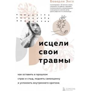 Исцели свои травмы. Как оставить в прошлом страх и стыд, поднять самооценку и успокоить внутреннего критика | Э. Беверли (2022)