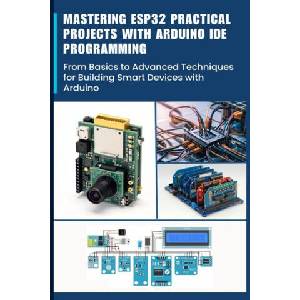 Mastering Esp32 Practical Projects with Arduino Ide Programming (ISBN: 9798300520694)