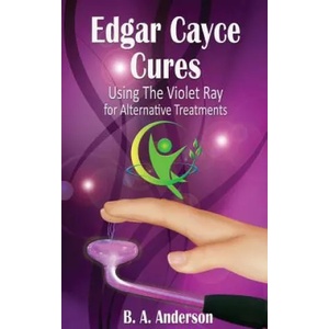 Edgar Cayce Cures - Using The Violet Ray for Alternative Treatments | B A Anderson (2016)