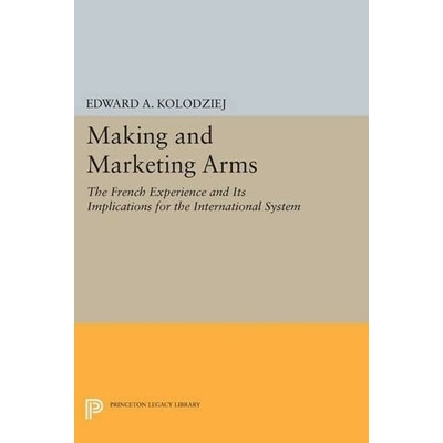 Making and Marketing Arms - Kolodziej, Edward A.