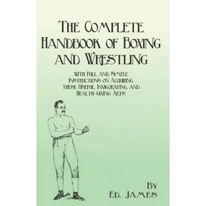 Complete Handbook of Boxing and Wrestling with Full and Simple Instructions on Acquiring These Useful, Invigorating, and Health-Giving Arts | Ed. James (ISBN: 9781473337879)