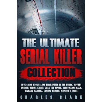 The Ultimate Serial Killer Collection: True Crime Stories and Biographies of Ted Bundy, Jeffrey Dahmer, Zodiac Killer, Jack the Ripper, John Wayne Gac