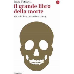 grande libro della morte. Miti e riti dalla preistoria ai cyborg | Ines Testoni (2021)