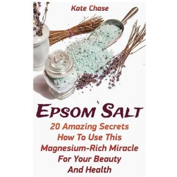 Epsom Salt: 20 Amazing Secrets How To Use This Magnesium-Rich Miracle For Your Beauty And Health | Kate Chase