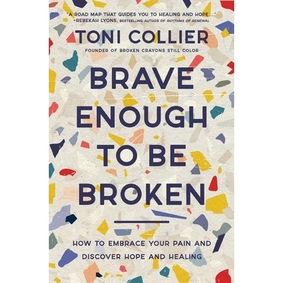 Brave Enough to Be Broken: How to Embrace Your Pain and Discover Hope and Healing Collier Toni