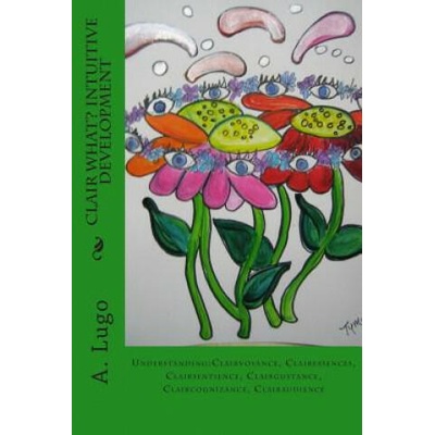 Clair What? Intuitive Development: Understanding: Clairvoyance, Clairessences, Clairsentience, Clairgustance, Claircognizance, Clairaudience | A Lugo Phd