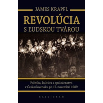 Revolúcia s ľudskou tvárou -- Politika, kultúra a spoločenstvo v Československu po 17. novembri 1989 - James Krapfl