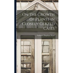On the Growth of Plants in Closely Glazed Cases | Nathaniel Bagshaw Ward (ISBN: 9781015438033)