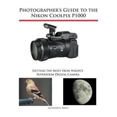 Photographer's Guide to the Nikon Coolpix P1000: Getting the Most from Nikon's Superzoom Digital Camera White Alexander S.Paperback – Hledejceny.cz