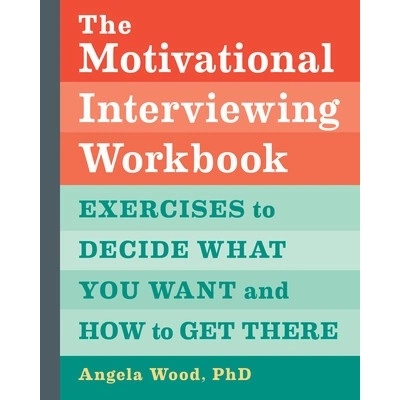 The Motivational Interviewing Workbook: Exercises to Decide What You Want and How to Get There (Wood Angela)