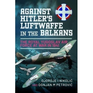 Against Hitler's Luftwaffe in the Balkans: The Royal Yugoslav Air Force at War in 1941 | Ognjan M. Petrovic (ISBN: 9781399088978)