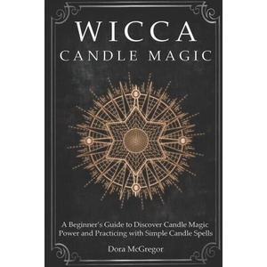 Wicca Candle Magic: A Beginner's Guide to Discover Candle Magic Power and Practicing with Simple Candle Spells (2020)