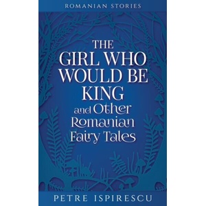 Girl Who Would Be King and Other Romanian Fairy Tales | Petre Ispirescu (ISBN: 9781913926106)
