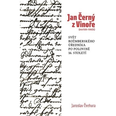 Jan Černý z Vinoře (cca 1520–15856). Svět rožmberského úředníka v polovině 16. století. - Jaroslav Čechura