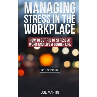 Managing Stress in the Workplace: How To Get Rid Of Stress At Work And Live A Longer Life | Joe Martin
