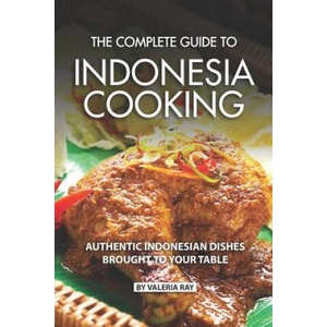 The Complete Guide to Indonesia Cooking: Authentic Indonesian Dishes Brought to Your Table | Valeria Ray (2019)