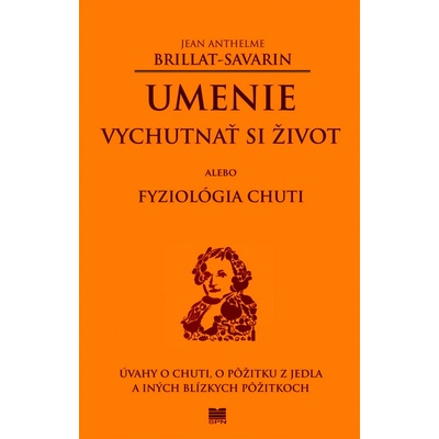 Umenie vychutnať si život alebo Fyziológia chuti - Úvahy o chuti, o pôžitku z jedla a iných blízkych pôžitkoch - Jean Anthelme Brillat-Savarin