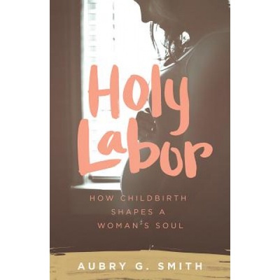 Holy Labor: How Childbirth Shapes a Woman's Soul | Aubry G. Smith