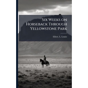 Six Weeks on Horseback Through Yellowstone Park | L. Louise Elliott (ISBN: 9781025229539)